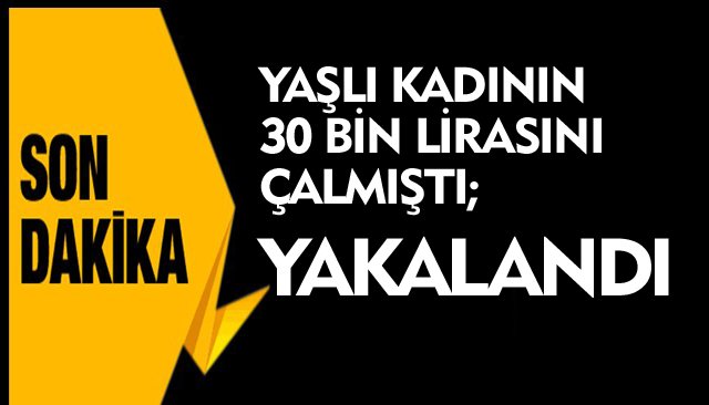 YAŞLI KADININ 30 BİN LİRASINI ÇALMIŞTI; YAKALANDI