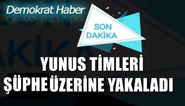 YUNUS TİMLERİ ŞÜPHE ÜZERİNE YAKALADI