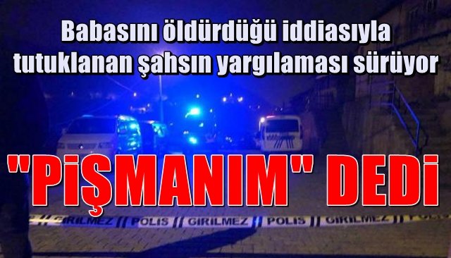 Babasını öldürdüğü iddiasıyla tutuklanan şahsın yargılaması sürüyor… “PİŞMANIM” DEDİ