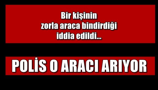 Bir kişinin zorla araca bindirdiği iddia edildi... POLİS O ARACI ARIYOR