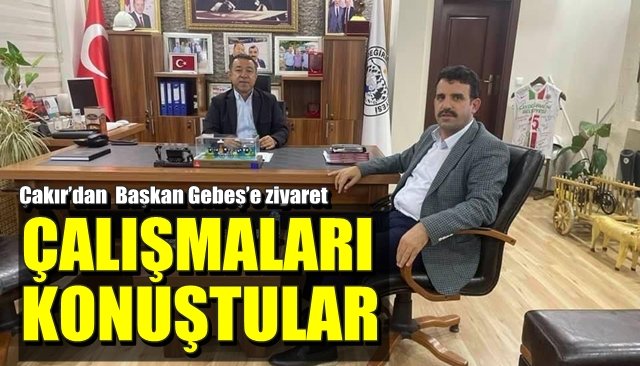 Çakır’dan  Başkan Gebeş’e ziyaret… ÇALIŞMALAR KONUŞULDU