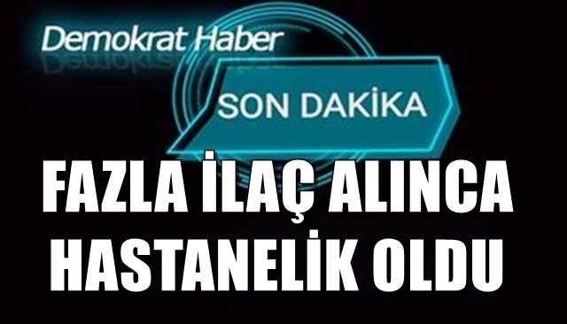 FAZLA İLAÇ ALINCA HASTANELİK OLDU