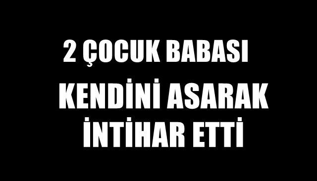 İKİ ÇOCUK BABASI, KENDİNİ ASARAK İNTİHAR ETTİ 