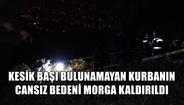 KESİK BAŞI BULUNAMAYAN KURBANIN CANSIZ BEDENİ MORGA KALDIRILDI