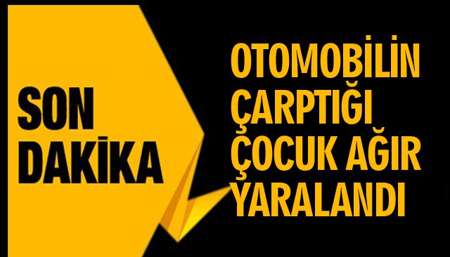 OTOMOBİLİN ÇARPTIĞI ÇOCUK AĞIR YARALANDI