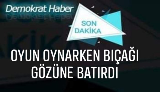 OYUN OYNARKEN BIÇAĞI GÖZÜNE BATIRDI