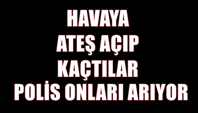 POLİS HAVAYA ATEŞ AÇIP KAÇAN İKİ KİŞİYİ ARIYOR