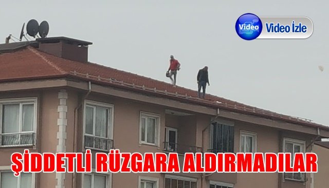 ŞİDDETLİ RÜZGARA ALDIRIŞ ETMEDEN ÇATIDA ÇALIŞTILAR