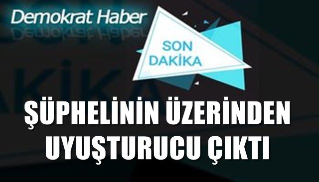 ŞÜPHELİNİN ÜZERİNDEN UYUŞTURUCU ÇIKTI