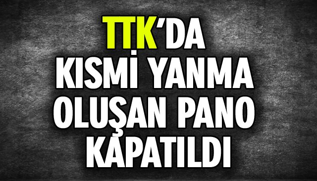 TTK’DA KISMİ YANMA OLUŞAN PANO KAPATILDI