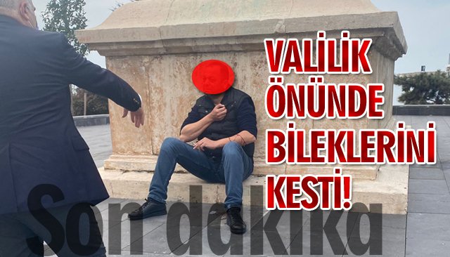 VALİLİK ÖNÜNDE BİLEKLERİNİ KESTİ!