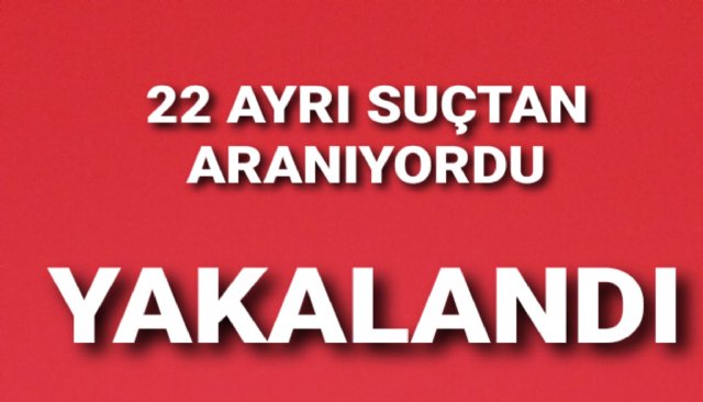 22 AYRI SUÇTAN ARANIYORDU