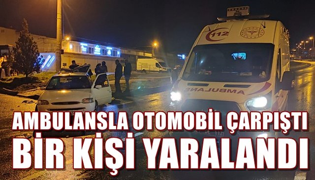 AMBULANSLA OTOMOBİL ÇARPIŞTI BİR KİŞİ YARALANDI