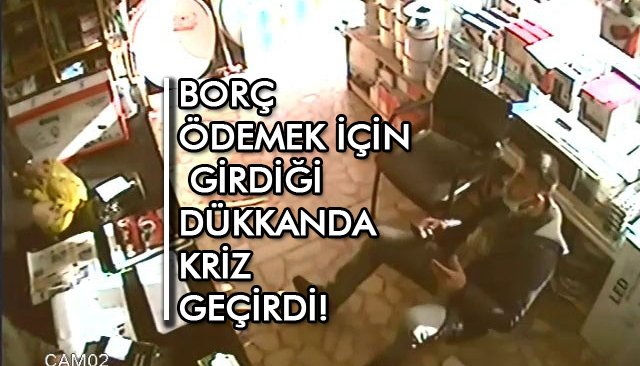 BORÇ ÖDEMEK İÇİN GİRDİĞİ DÜKKANDA KRİZ GEÇİRDİ!