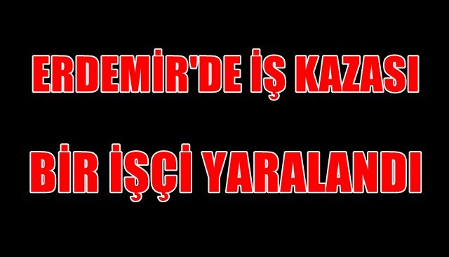 ERDEMİR´DE İŞ KAZASI... BİR İŞÇİ YARALANDI