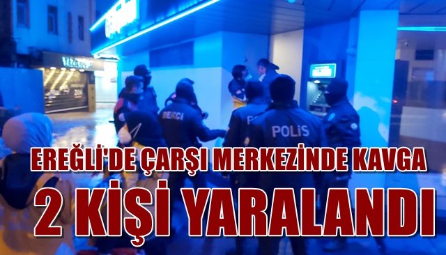 EREĞLİ´DE ÇARŞI MERKEZİNDE KAVGA... 2 KİŞİ YARALANDI