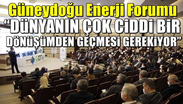 Güneydoğu Enerji Forumu…  “DÜNYANIN ÇOK CİDDİ BİR DÖNÜŞÜMDEN GEÇMESİ GEREKİYOR”