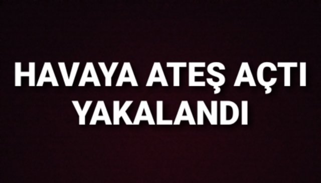 HAVAYA ATEŞ EDEN ŞAHIS KISA SÜREDE YAKALANDI