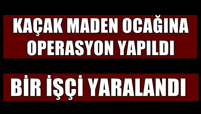 Kaçak Ocak operasyonu, maden işçisi yaralandı