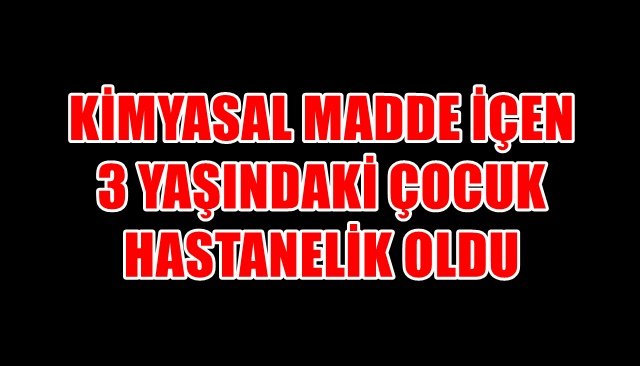 KİMYASAL MADDE İÇEN 3 YAŞINDAKİ ÇOCUK HASTANELİK OLDU