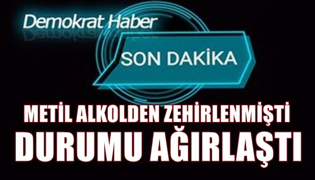 METİL ALKOLDEN ZEHİRLENMİŞTİ, DURUMU AĞIRLAŞTI