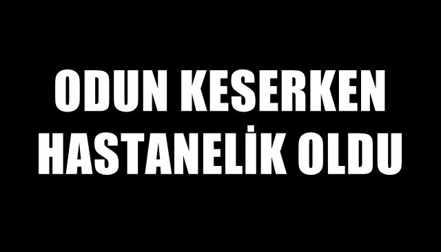 ODUN KESERKEN HASTANELİK OLDU