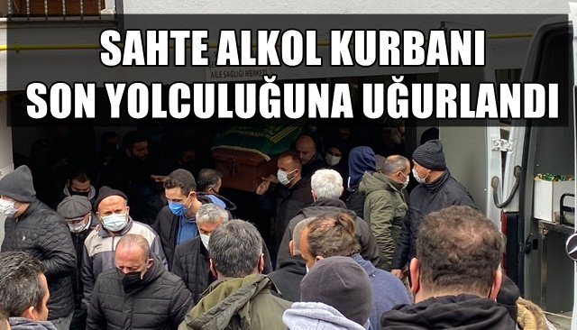 SAHTE ALKOL KURBANI SON YOLCULUĞUNA UĞURLANDI