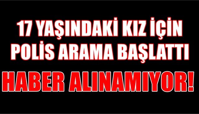 17 YAŞINDAKİ KIZ İÇİN POLİS ARAMA BAŞLATTI