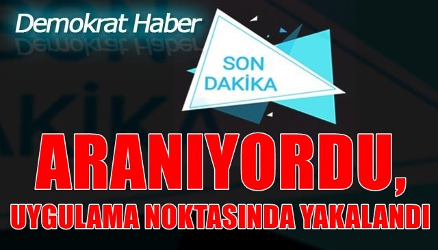 ARANIYORDU, UYGULAMA NOKTASINDA YAKALANDI