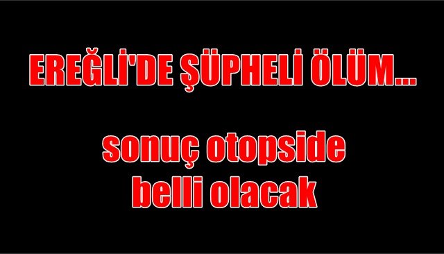 EREĞLİ´DE ŞÜPHELİ ÖLÜM...