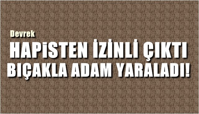 HAPİSTEN İZİNLİ ÇIKTI, BİR KİŞİYİ BIÇAKLADI