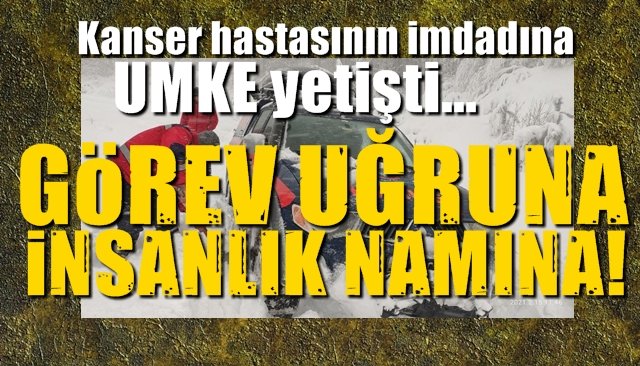 Kanser hastasının imdadına UMKE yetişti…  GÖREV UĞRUNA, İNSANLIK NAMINA…