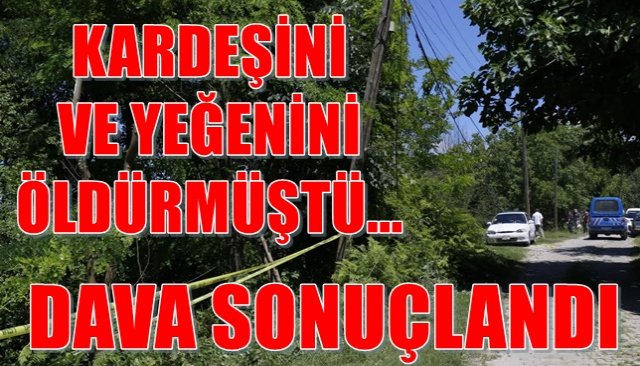 KARDEŞİNİ VE YEĞENİNİ ÖLDÜRMÜŞTÜ... DAVA SONUÇLANDI