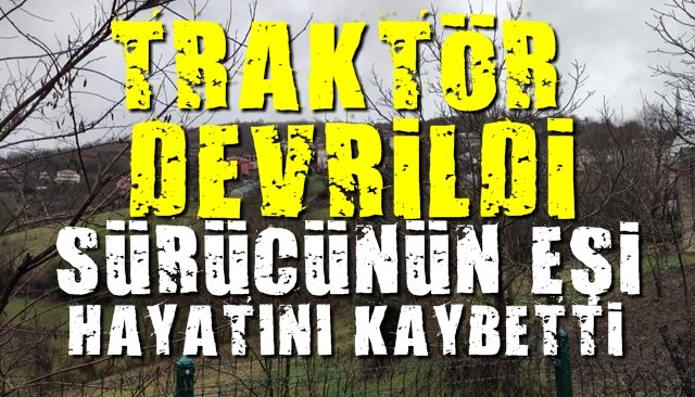 TRAKTÖR DEVRİLDİ; SÜRÜCÜNÜN EŞİ HAYATINI KAYBETTİ