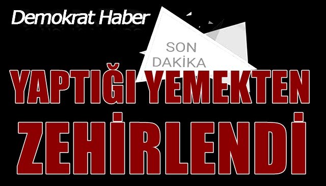 YAPTIĞI YEMEKTEN ZEHİRLENDİ