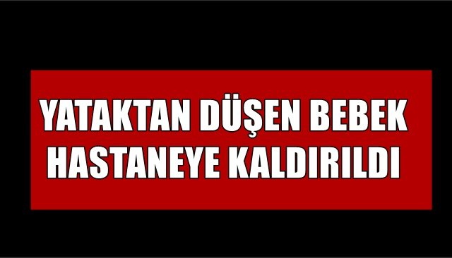 YATAKTAN DÜŞEN BEBEK HASTANEYE KALDIRILDI