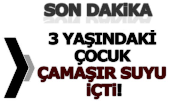 3 YAŞINDAKİ ÇOCUK ÇAMAŞIR SUYU İÇTİ!