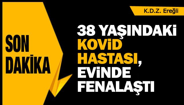 38 YAŞINDAKİ KOVİD HASTASI, EVİNDE FENALAŞTI