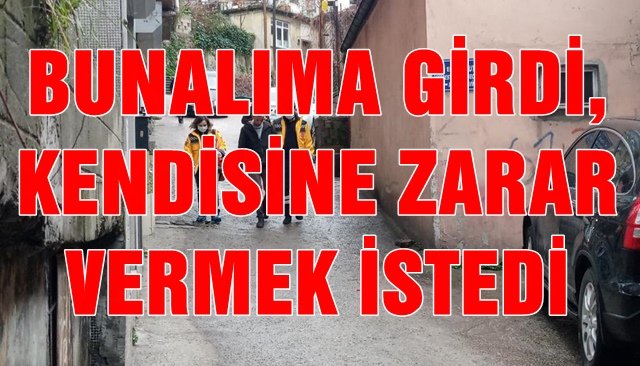 BUNALIMA GİRDİ, KENDİSİNE ZARAR VERMEK İSTEDİ