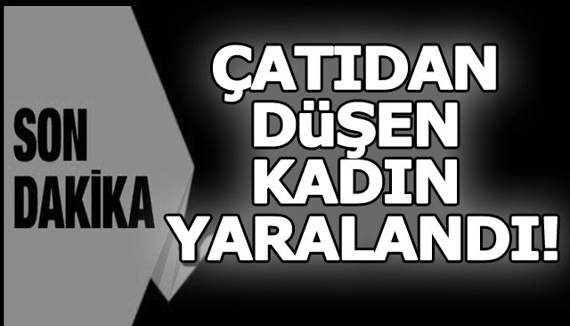 ÇATIDAN DÜŞEN KADIN YARALANDI!