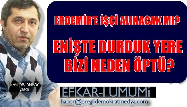 ENİŞTE DURDUK YERE BİZİ NEDEN ÖPTÜ?  YA DA ERDEMİR’E İŞÇİ ALINACAK MI?