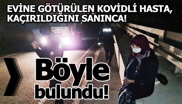 EVİNE GÖTÜRÜLEN KOVİDLİ HASTA, KAÇIRILDIĞINI SANINCA!