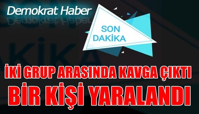 İKİ GRUP ARASINDA KAVGA ÇIKTI BİR KİŞİ YARALANDI