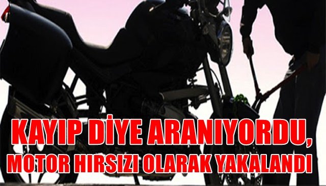 KAYIP DİYE ARANIYORDU, MOTOR HIRSIZI OLARAK YAKALANDI