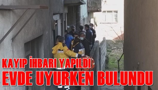 KAYIP İHBARI YAPILDI, EVDE UYURKEN BULUNDU