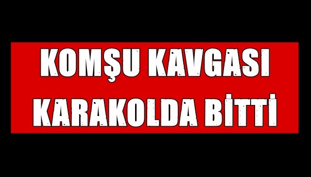 KOMŞU KAVGASI KARAKOLDA BİTTİ