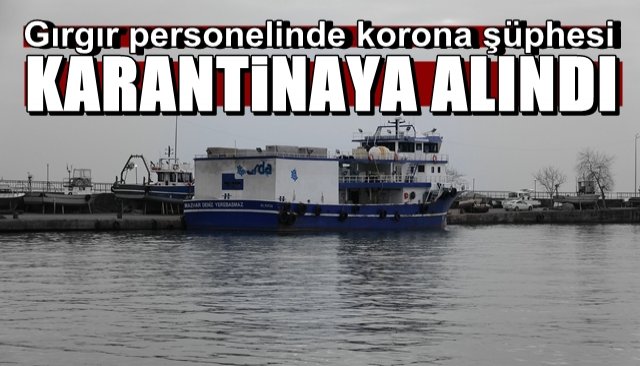 Personelde korona şüphesi… Gırgır karantinaya alındı 