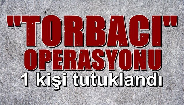 “TORBACI” OPERASYONU…  1 KİŞİ TUTUKLANDI