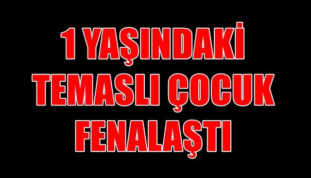 1 YAŞINDAKİ TEMASLI ÇOCUK FENALAŞTI