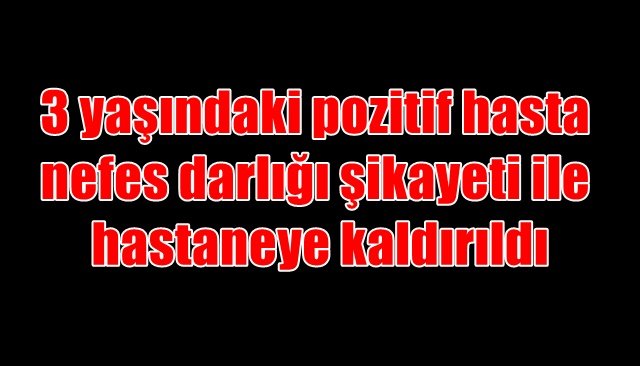 3 yaşındaki pozitif hasta nefes darlığı şikayeti ile hastaneye kaldırıldı